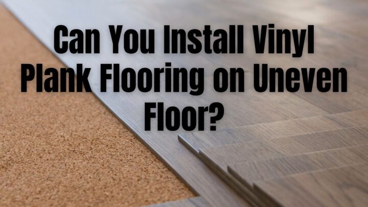 Can You Install Vinyl Plank Flooring On An Uneven Floor?