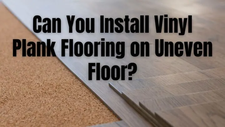 Can You Install Vinyl Plank Flooring on Uneven Floor_