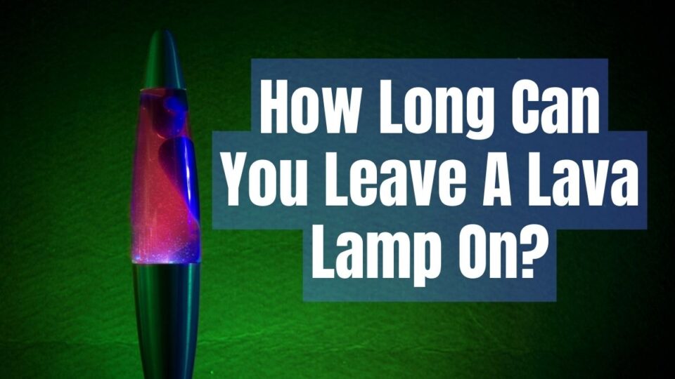 How Long Can You Leave A Lava Lamp On?